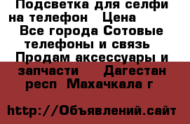 1 Подсветка для селфи на телефон › Цена ­ 990 - Все города Сотовые телефоны и связь » Продам аксессуары и запчасти   . Дагестан респ.,Махачкала г.